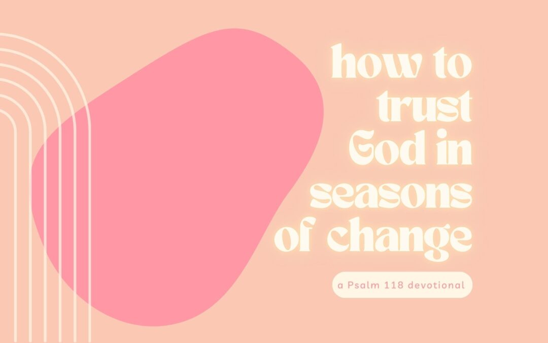 How to Trust God in Seasons of Change: A Psalm 118 Devotional